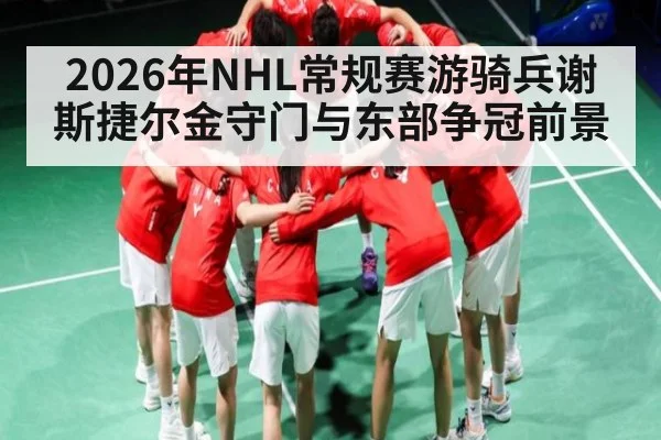 2026年NHL常规赛游骑兵谢斯捷尔金守门与东部争冠前景