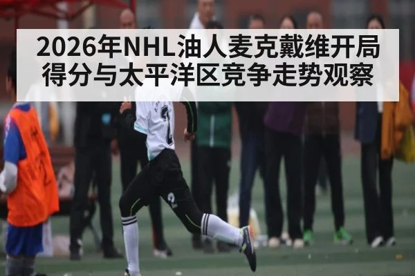 2026年NHL油人麦克戴维开局得分与太平洋区竞争走势观察